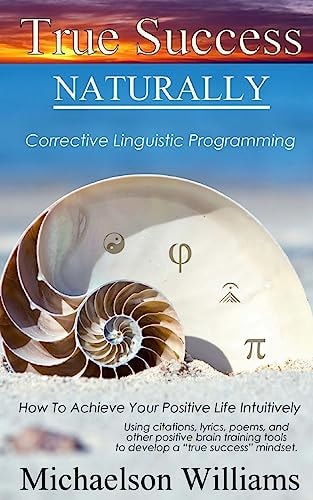 True Success Naturally Corrective Linguistic Programming; How To Achieve Your Positive Life Intuitively