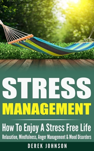 Stress Management How to Enjoy a Stress Free Life - Relaxation, Mindfulness, Anger Management and Mood Disorders