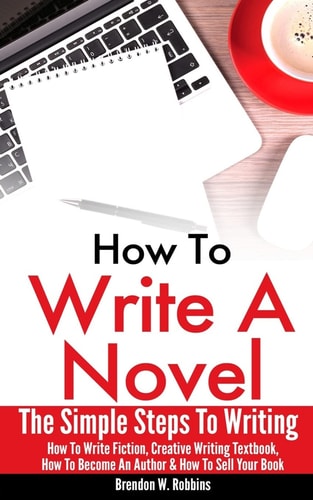 How to Write a Novel The Simple Steps to Writing - How to Write Fiction, Creative Writing Textbook, How to Become an Author and How to Sell Your Book