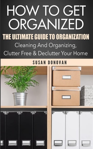 How to Get Organized The Ultimate Guide to Organization - Cleaning and Organizing, Clutter Free and Declutter Your Home