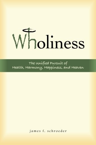 Wholiness The Unified Pursuit of Health, Harmony, Happiness, and Heaven