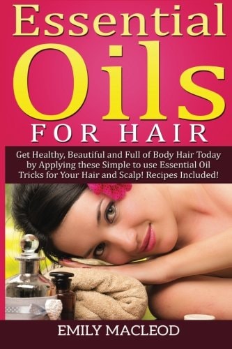 Essential Oils for Hair Get Healthy, Beautiful and Full of Body Hair Today by Applying These Simple to Use Essential Oil Tricks for Your Hair and Scalp! Recipes Included!