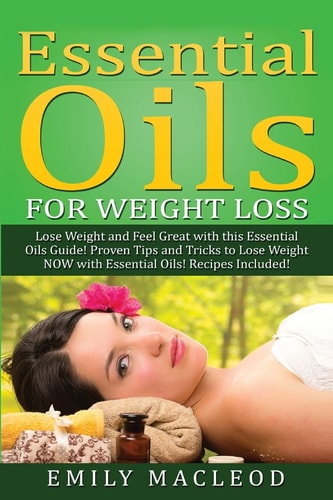 Essential Oils for Weight Loss Lose Weight and Feel Great with This Essential Oils Guide! Proven Tips and Tricks to Lose Weight Now with Essential Oils