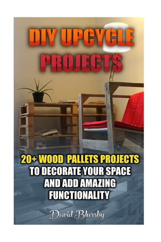 DIY Upcycle Projects: 20+ Wood Pallets Projects to Decorate Your Space and Add Amazing Functionality (DIY Wood Pallet Projects, DIY Pallete Projects, DIY Upcycle, Pallete Furniture, Simple Organizing,Wood Pallet Projects, Woodworking, Wood Pallet Furnitur