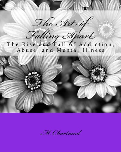 The Art of Falling Apart The Rise and Fall of Addiction, Abuse and Mental Illness
