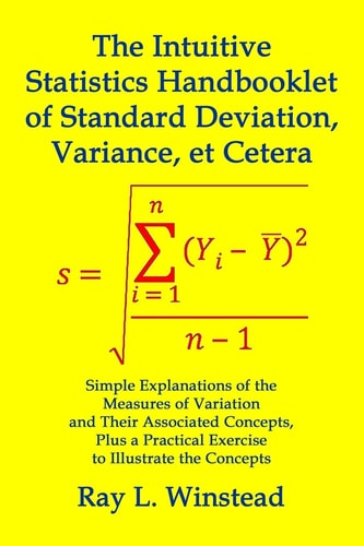 The Intuitive Statistics Handbooklet of Standard Deviation, Variance, Et Cetera Simple Explanations of the Measures of Variation and Their Associated Concepts, Plus a Practical Exercise to Illustrate the Concepts