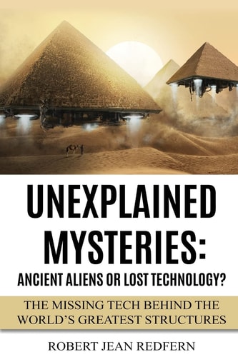 Unexplained Mysteries Ancient Aliens Or Lost Technology?: The Missing Tech Behind The World's Greatest Structures