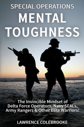Special Operations Mental Toughness The Invincible Mindset of Delta Force Operators, Navy SEALs, Army Rangers and Other Elite Warriors!