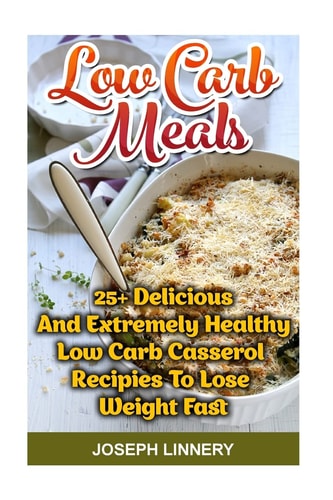 Low Carb Meals:25+ Delicious and Extremely Healthy Low Carb Casserol Recipies to Lose Weight Fast Low Carb Cookbook, Low Carb Diet, Low Carb High Fat Diet, Low Carb Slow Cooker Recipes, Low Carb Recipes for Weight Loss, Low Carb High Fat Slow Cooker Recip