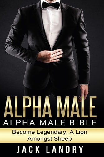 Alpha Male Alpha Male Bible: Become Legendary, a Lion Amongst Sheep