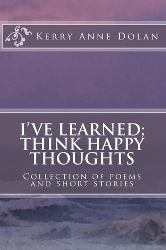 I've Learned; Think Happy Thoughts Collection of Poems and Short Stories