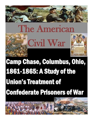 Camp Chase, Columbus, Ohio, 1861-1865 A Study of the Union's Treatment of Confederate Prisoners of War
