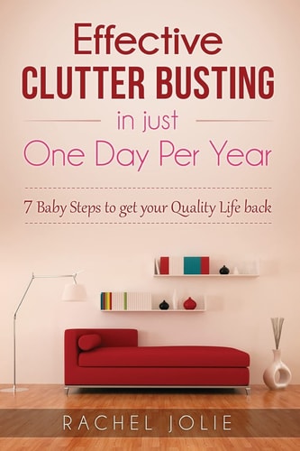 Effective Clutter Busting in Just One Day Per Year 7 Baby Steps and More Revolutionary Ideas to Get Your Quality Life Back - with Viable Activity Checklists Inside
