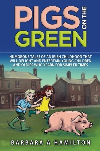 Pigs on the Green Humourous Tales of an Irish Childhood That Will Delight and Entertain Young Children and Oldies Who Yearn for Simpler Times