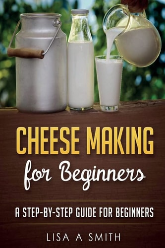 Cheese Making for Beginners A Step-By-Step Guide for Beginners