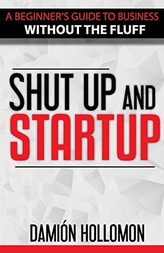 Shut Up and Startup A Beginners Guide to Business Without the Fluff.