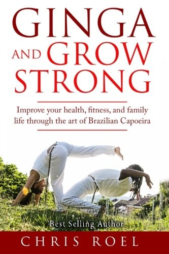 Ginga and Grow Strong Improve Your Health, Fitness, and Family Life Through the Art of Brazilian Capoeira
