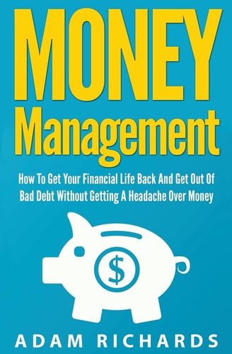 Money Management How to Get Your Financial Life Back and Get Out of Bad Debt Without Getting a Headache Over Money