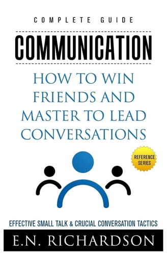 Communication How to Win Friends and Master to Lead Conversations! Effective Small Talk & Crucial Conversation Tactics