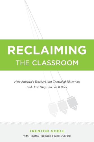 Reclaiming the Classroom How America's Teachers Lost Control of Education and How They Can Get It Back