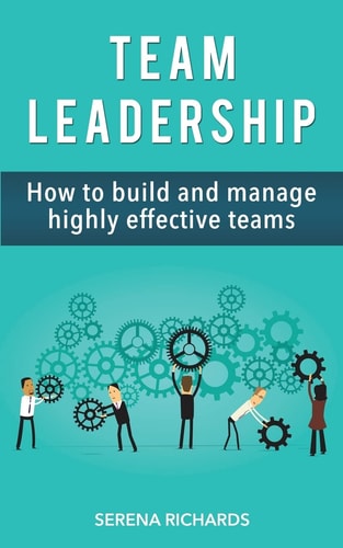 Team Leadership How To Build And Manage Highly Effective Teams