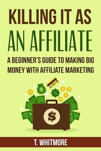 Killing It As An Affiliate A Beginner's Guide to Making Big Money with Affiliate Marketing