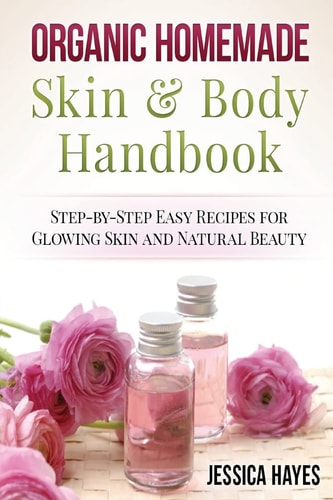 Organic Homemade Skin and Body Handbook Step-By-Step Easy Recipes for Glowing Skin and Natural Beauty
