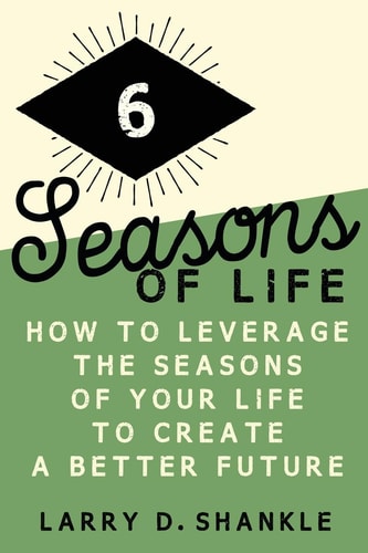 Six Seasons Of Life How to Leverage the Seasons of Your Life to Create a Better Future