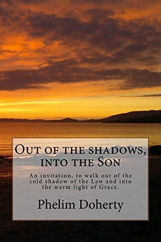 Out of the Shadows, Into the Son An Invitation, to Walk Out of the Cold Shadow of the Law and Into the Warm Light of Grace.