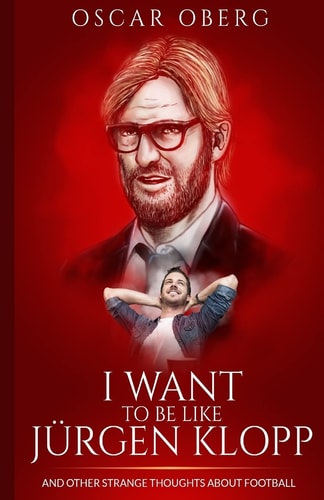 I Want to Be Like Jürgen Klopp And Other Strange Thoughts About Football