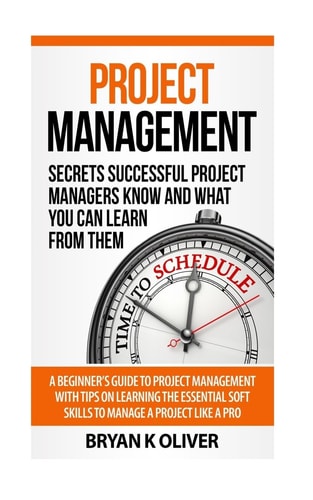 Project Management: Secrets Successful Project Managers Already Know About A Beginner?s Guide to Project Management, Nailing the Interview, and Essential Skills to Manage a Project Like a Pro