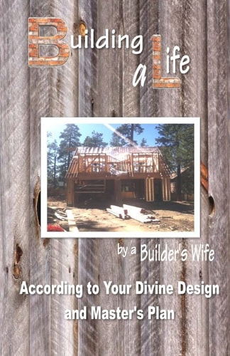 Building a Life by a Builders Wife According to Your Divine Design and Master's Plan