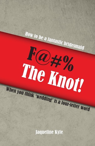 F@#% the Knot! How to Be a Fantastic Bridesmaid When You Think 'Wedding' Is a Four-Letter Word