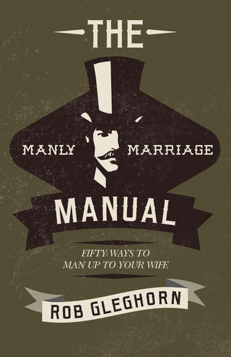 The Manly Marriage Manual Fifty Ways to Man Up to Your Wife