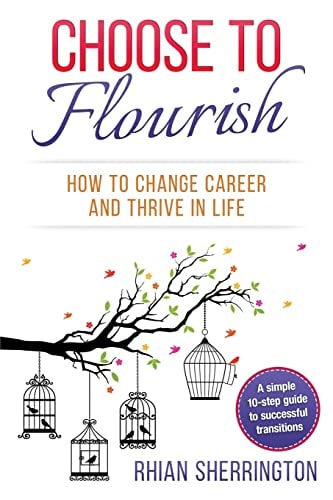 Choose to Flourish: How to Change Career and Thrive in Life A Simple 10-Step Guide to Successful Transitions