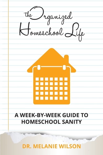 The Organized Homeschool Life A Week-By-Week Guide to Homeschool Sanity