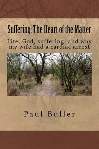 Suffering: the Heart of the Matter Life, Suffering, God and Why My Wife Had a Cardiac Arrest