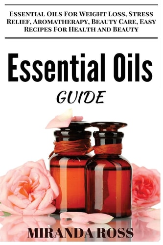 Essential Oils Guide Essential Oils For Weight Loss, Stress Relief, Aromatherapy, Beauty Care, Easy Recipes For Health And Beauty