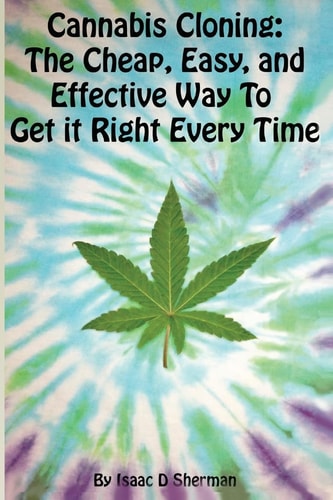 Cannabis Cloning The Easy, Cheap, and Effective Way to Get It Right Every Time