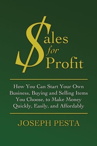 Sales for Profit How You Can Start Your Own Business, Buying and Selling Items You Choose, to Make Money Quickly, Easily, and Affordably
