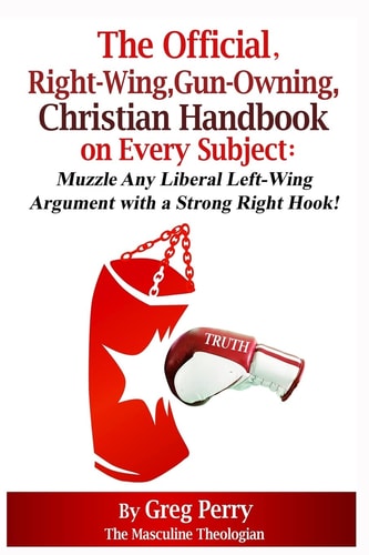 The Official, Right-Wing, Gun-Owning, Christian Handbook on Every Subject Muzzle Any Liberal Left-Wing Argument with a Strong Right Hook!