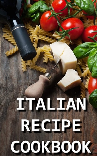 Italian Recipe Cookbook Delicious and Healthy Italian Meals: Italian Cooking