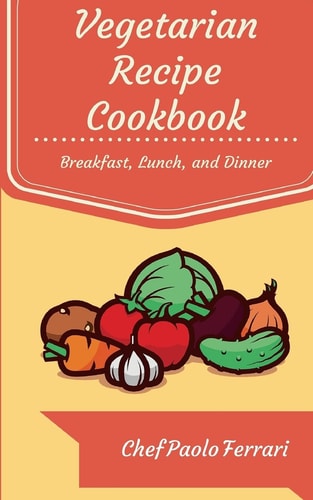 Vegetarian Recipe Cookbook The Ultimate Day to Day Recipe Book: Vegetarian Breakfast, Lunch, and Dinner Recipes