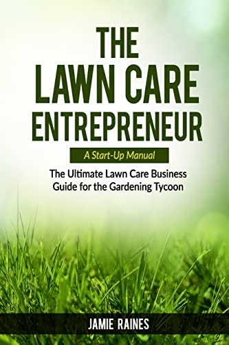 The Lawn Care Entrepreneur A Start-up Manual : the Ultimate Lawn Care Business Guide for the Gardening Tycoon