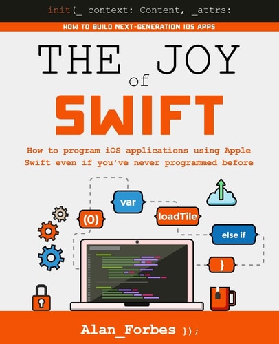 The Joy of Swift How to Program IOS Applications Using Apple Swift Even If You've Never Programmed Before