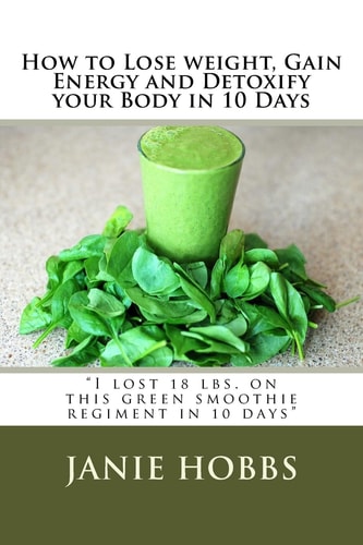 How to Lose Weight, Gain Energy and Detoxify Your Body in 10 Days I Lost 18 Lbs. on This Green Smothie Regiment in 10 Days