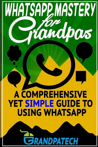 Whatsapp Mastery for Grandpas A Comprehensive Yet Simple Guide To Using Whatsapp
