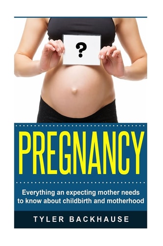 Pregnancy Everything an Expecting Mother Needs to Know about Childbirth and Motherhood