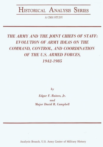 The Army and the Joint Chiefs of Staff Evolution of Army Ideas on the Command, Control, and Coordination of the U. S. Armed Forces, 1942-1985