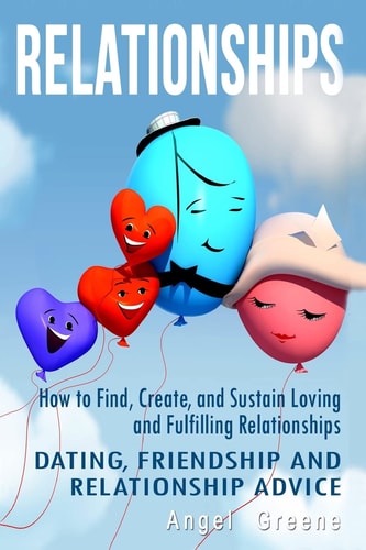 Relationships How to Find, Create, and Sustain Loving and Fulfilling Relationships - Dating, Friendship and Relationship Advice